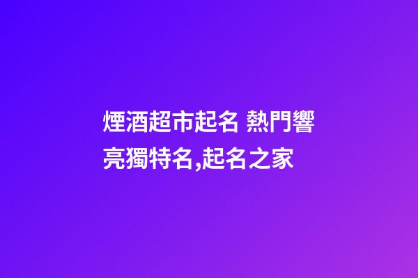 煙酒超市起名 熱門響亮獨特名,起名之家-第1張-店鋪起名-玄機派